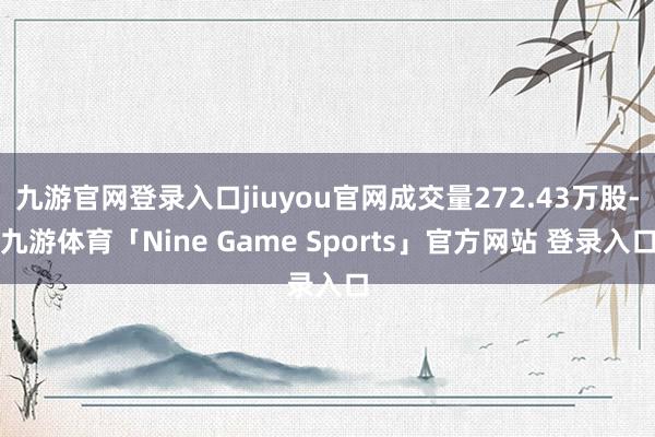 九游官网登录入口jiuyou官网成交量272.43万股-九游体育「Nine Game Sports」官方网站 登录入口