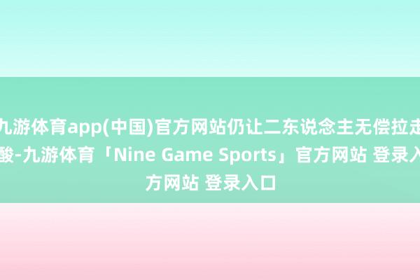 九游体育app(中国)官方网站仍让二东说念主无偿拉走盐酸-九游体育「Nine Game Sports」官方网站 登录入口