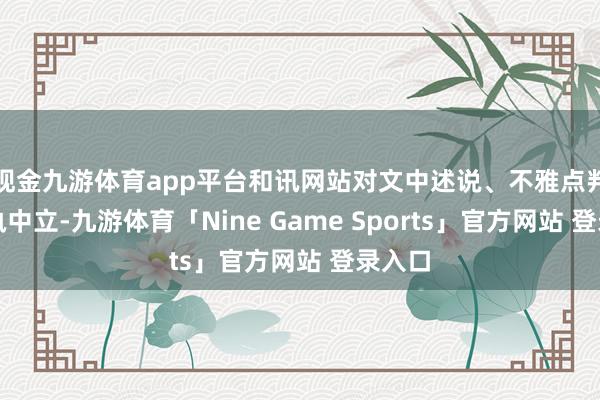 现金九游体育app平台和讯网站对文中述说、不雅点判断保执中立-九游体育「Nine Game Sports」官方网站 登录入口