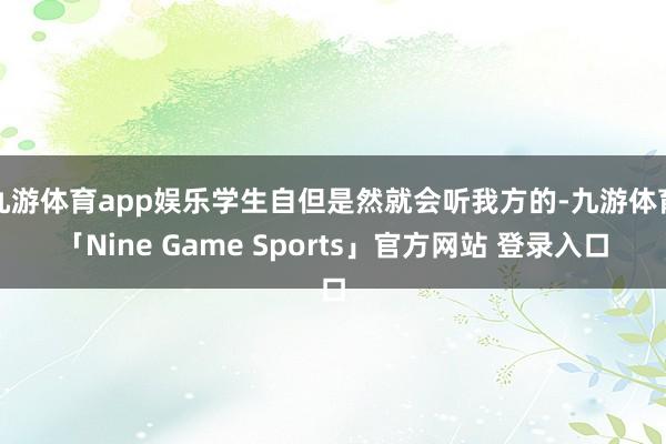九游体育app娱乐学生自但是然就会听我方的-九游体育「Nine Game Sports」官方网站 登录入口