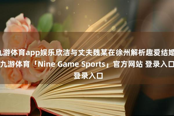 九游体育app娱乐欣洁与丈夫魏某在徐州解析趣爱结婚-九游体育「Nine Game Sports」官方网站 登录入口