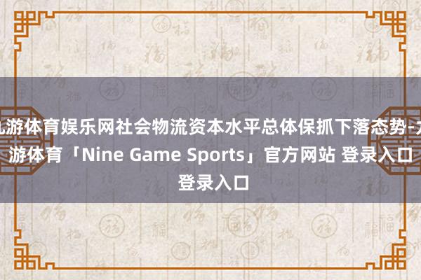 九游体育娱乐网社会物流资本水平总体保抓下落态势-九游体育「Nine Game Sports」官方网站 登录入口