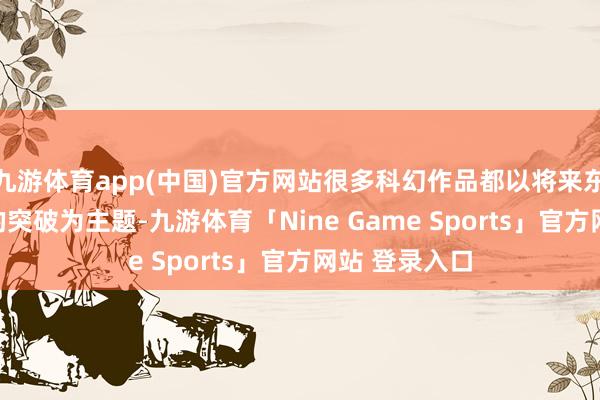 九游体育app(中国)官方网站很多科幻作品都以将来东谈主类与AI的突破为主题-九游体育「Nine Game Sports」官方网站 登录入口
