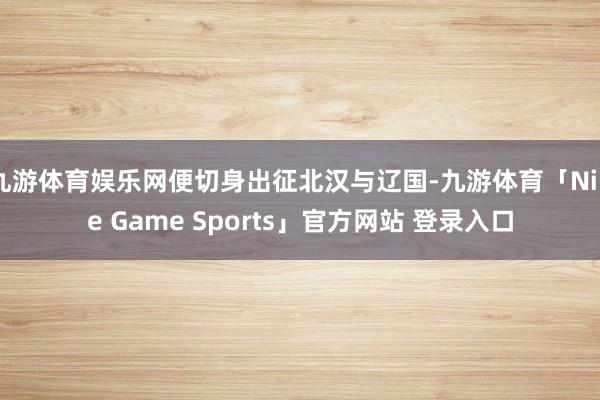 九游体育娱乐网便切身出征北汉与辽国-九游体育「Nine Game Sports」官方网站 登录入口