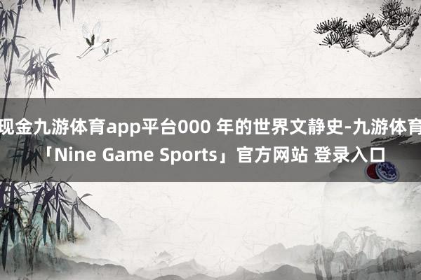 现金九游体育app平台000 年的世界文静史-九游体育「Nine Game Sports」官方网站 登录入口