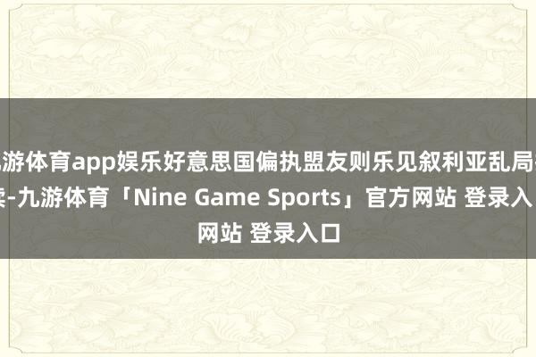 九游体育app娱乐好意思国偏执盟友则乐见叙利亚乱局抓续-九游体育「Nine Game Sports」官方网站 登录入口