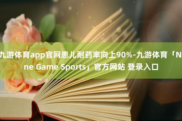 九游体育app官网患儿耐药率向上90%-九游体育「Nine Game Sports」官方网站 登录入口