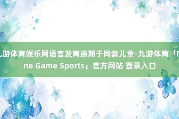 九游体育娱乐网语言发育逾期于同龄儿童-九游体育「Nine Game Sports」官方网站 登录入口