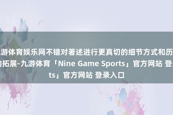 九游体育娱乐网不错对著述进行更真切的细节方式和历史配景的拓展-九游体育「Nine Game Sports」官方网站 登录入口