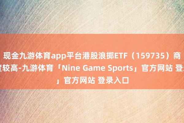 现金九游体育app平台港股浪掷ETF（159735）商场热度较高-九游体育「Nine Game Sports」官方网站 登录入口