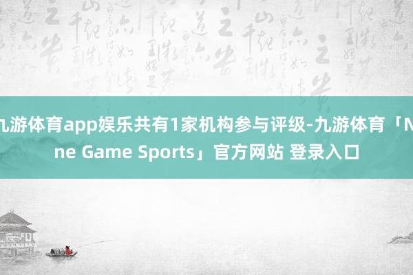 九游体育app娱乐共有1家机构参与评级-九游体育「Nine Game Sports」官方网站 登录入口