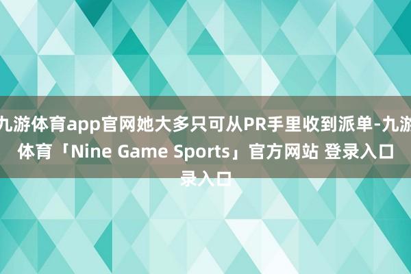 九游体育app官网她大多只可从PR手里收到派单-九游体育「Nine Game Sports」官方网站 登录入口