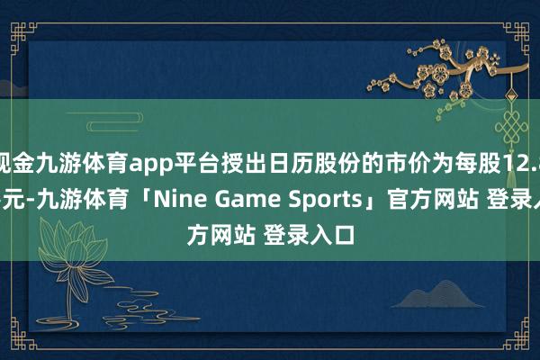 现金九游体育app平台授出日历股份的市价为每股12.80港元-九游体育「Nine Game Sports」官方网站 登录入口