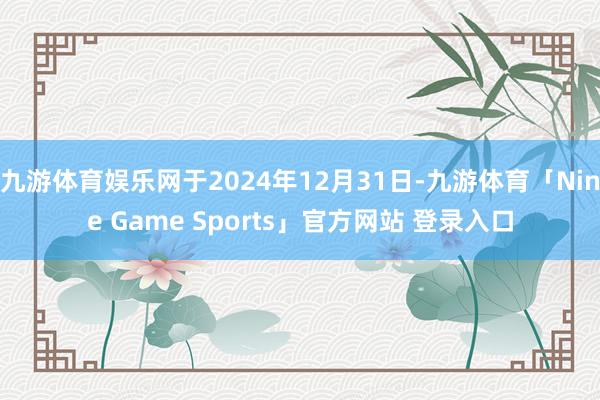 九游体育娱乐网于2024年12月31日-九游体育「Nine Game Sports」官方网站 登录入口