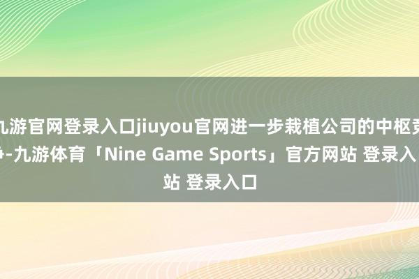 九游官网登录入口jiuyou官网进一步栽植公司的中枢竞争-九游体育「Nine Game Sports」官方网站 登录入口