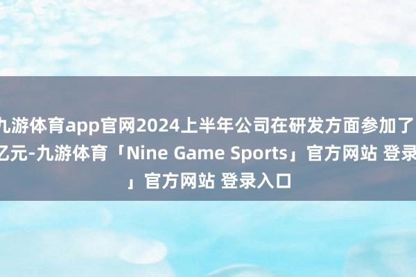 九游体育app官网2024上半年公司在研发方面参加了1.97亿元-九游体育「Nine Game Sports」官方网站 登录入口